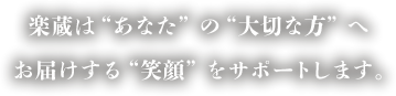 楽蔵は“あなた”の“大切な方”へお届けする笑顔をサポートします。